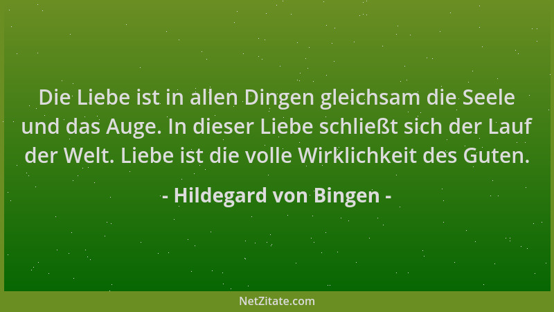Hildegard von Bingen - Die Liebe ist in allen Dingen gleichsam die Seele und das Auge. In dieser Liebe schließt sich der La...