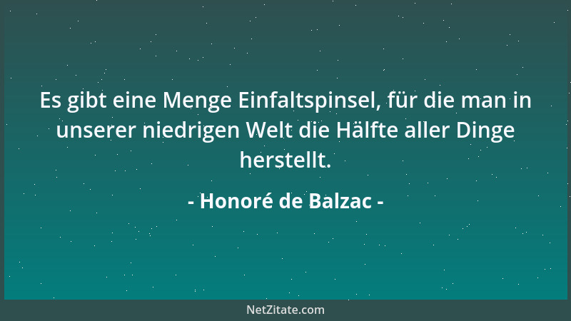 Honoré de Balzac - Es gibt eine Menge Einfaltspinsel, für die man in unserer niedrigen Welt die Hälfte aller Dinge herstell...