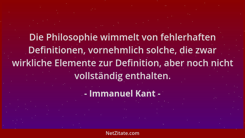 Immanuel Kant - Die Philosophie wimmelt von fehlerhaften Definitionen, vornehmlich solche, die zwar wirkliche Elemente zur...