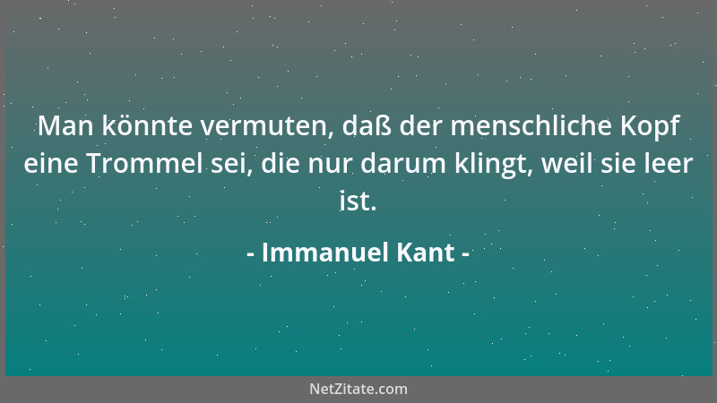 Immanuel Kant - Man könnte vermuten, daß der menschliche Kopf eine Trommel sei, die nur darum klingt, weil sie leer ist....
