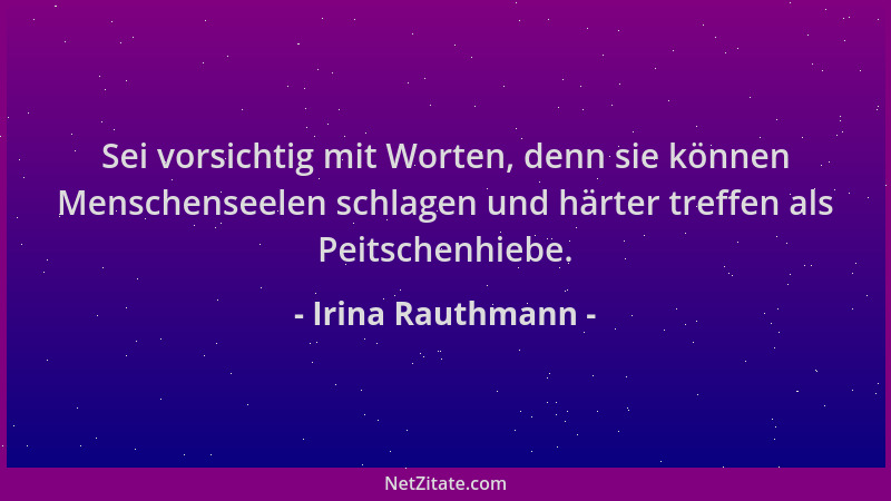 Irina Rauthmann - Sei vorsichtig mit Worten, denn sie können Menschenseelen schlagen und härter treffen als Peitschenhiebe....