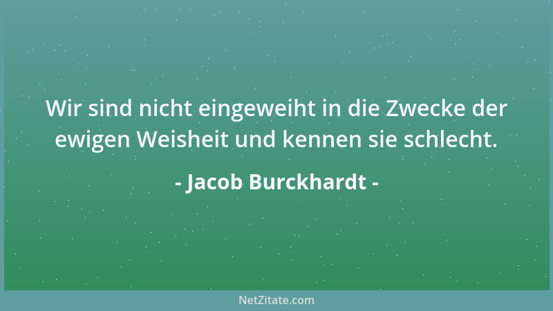 Jacob Burckhardt - Wir sind nicht eingeweiht in die Zwecke der ewigen Weisheit und kennen sie schlecht....