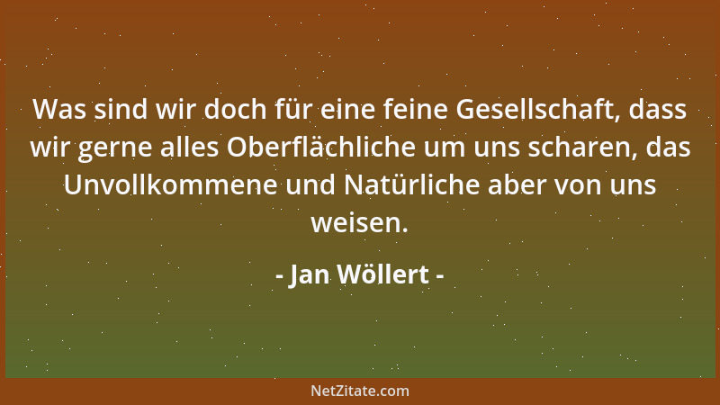 Jan Wöllert - Was sind wir doch für eine feine Gesellschaft, dass wir gerne alles Oberflächliche um uns scharen, das Unvoll...