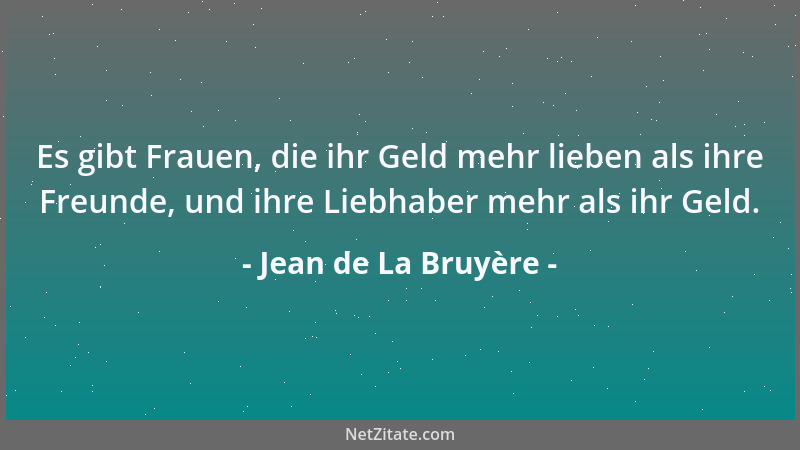 Jean de La Bruyère - Es gibt Frauen, die ihr Geld mehr lieben als ihre Freunde, und ihre Liebhaber mehr als ihr Geld....