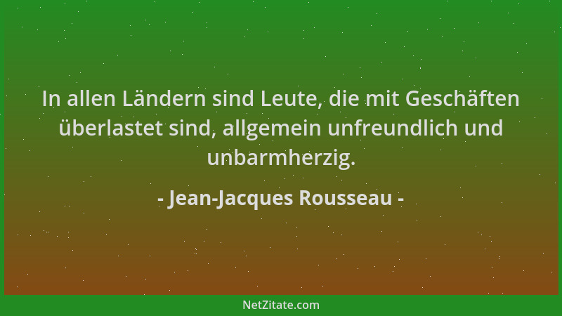 Jean-Jacques Rousseau - In allen Ländern sind Leute, die mit Geschäften überlastet sind, allgemein unfreundlich und unbarmh...