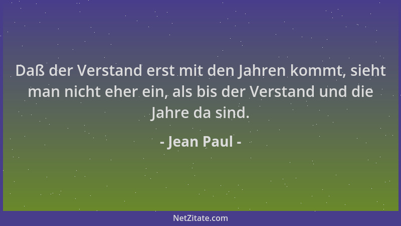 Jean Paul - Daß der Verstand erst mit den Jahren kommt, sieht man nicht eher ein, als bis der Verstand und die Jahre da sin...