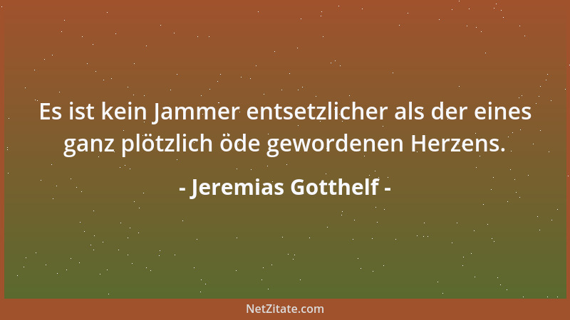 Jeremias Gotthelf - Es ist kein Jammer entsetzlicher als der eines ganz plötzlich öde gewordenen Herzens....