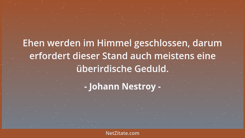 Johann Nestroy - Ehen werden im Himmel geschlossen, darum erfordert dieser Stand auch meistens eine überirdische Geduld....