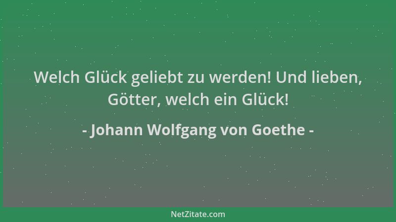 Johann Wolfgang von Goethe - Welch Glück geliebt zu werden! Und lieben, Götter, welch ein Glück!...
