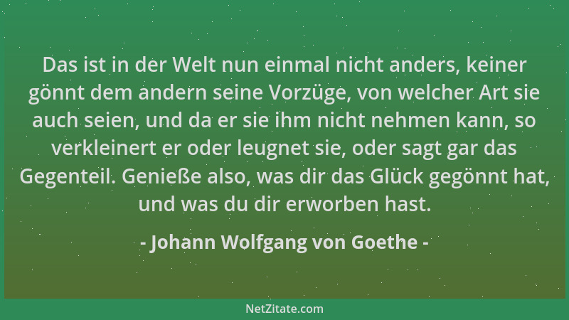 Johann Wolfgang von Goethe - Das ist in der Welt nun einmal nicht anders, keiner gönnt dem andern seine Vorzüge, von welche...