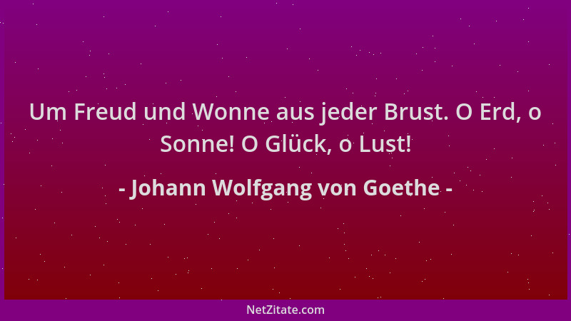Johann Wolfgang von Goethe - Um Freud und Wonne aus jeder Brust. O Erd, o Sonne! O Glück, o Lust!...