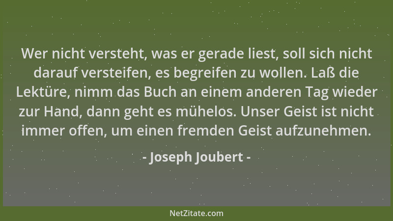 Joseph Joubert - Wer nicht versteht, was er gerade liest, soll sich nicht darauf versteifen, es begreifen zu wollen. Laß di...