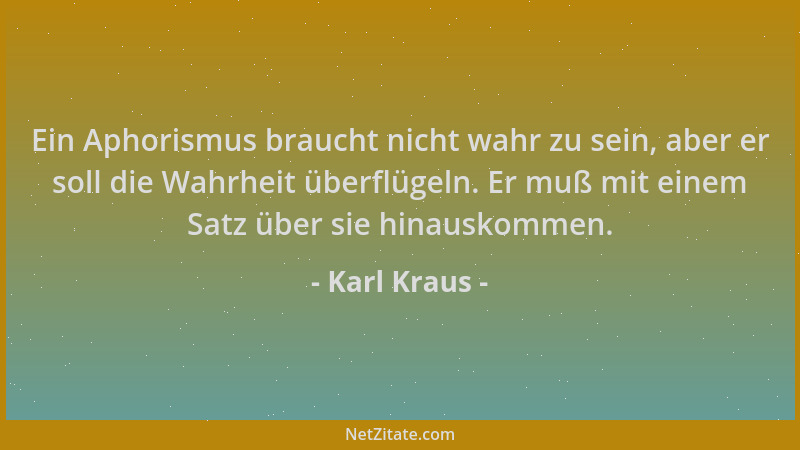 Karl Kraus - Ein Aphorismus braucht nicht wahr zu sein, aber er soll die Wahrheit überflügeln. Er muß mit einem Satz über s...