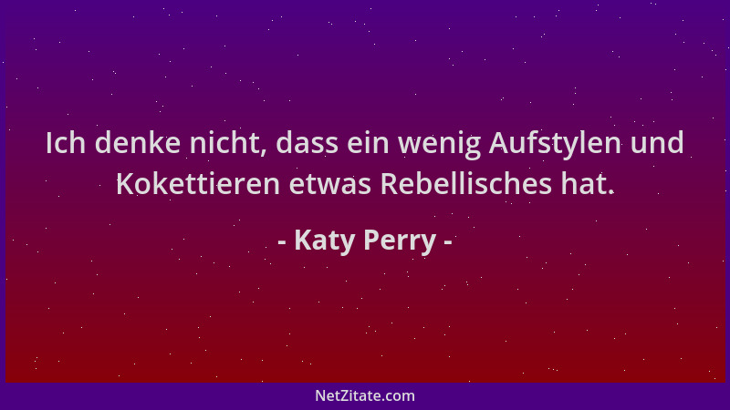 Katy Perry - Ich denke nicht, dass ein wenig Aufstylen und Kokettieren etwas Rebellisches hat....