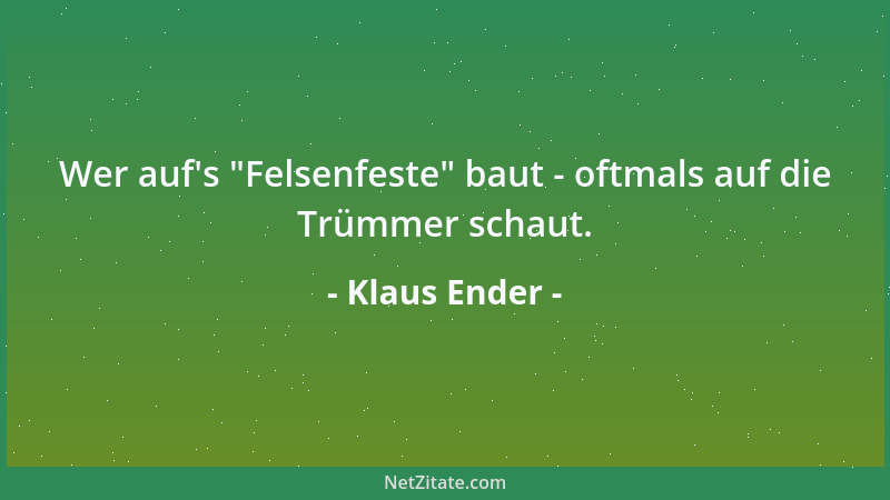 Klaus Ender - Wer auf 's  "Felsenfeste " baut - oftmals auf die Trümmer schaut....