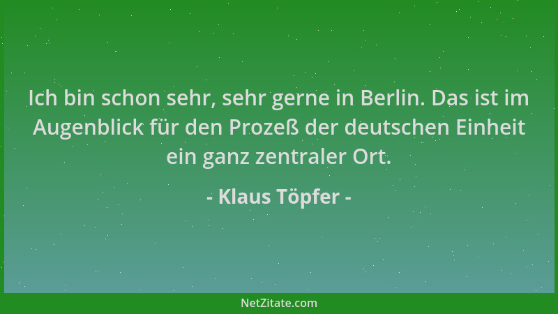 Klaus Töpfer - Ich bin schon sehr, sehr gerne in Berlin. Das ist im Augenblick für den Prozeß der deutschen Einheit ein gan...