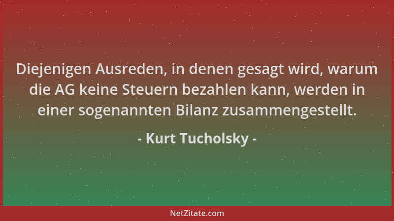 Kurt Tucholsky - Diejenigen Ausreden, in denen gesagt wird, warum die AG keine Steuern bezahlen kann, werden in einer sogen...