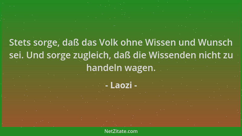 Laozi - Stets sorge, daß das Volk ohne Wissen und Wunsch sei. Und sorge zugleich, daß die Wissenden nicht zu handeln wagen....