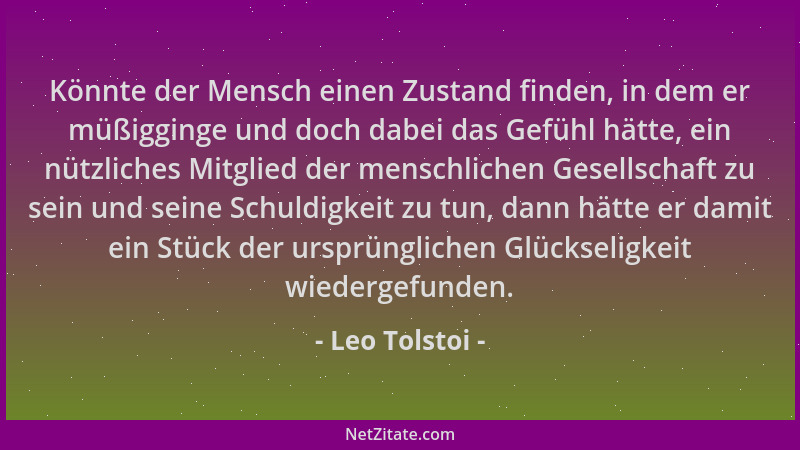 Leo Tolstoi - Könnte der Mensch einen Zustand finden, in dem er müßigginge und doch dabei das Gefühl hätte, ein nützliches...