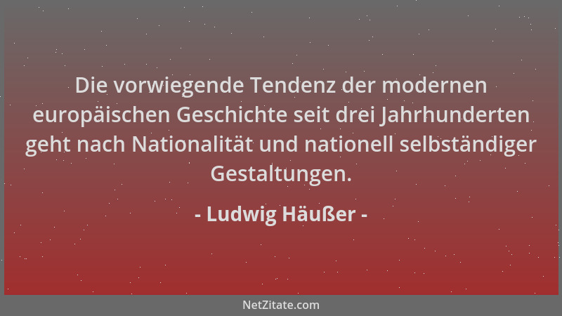 Ludwig Häußer - Die vorwiegende Tendenz der modernen europäischen Geschichte seit drei Jahrhunderten geht nach Nationalität...