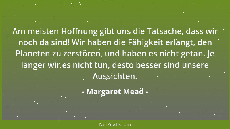 Margaret Mead - Am meisten Hoffnung gibt uns die Tatsache, dass wir noch da sind! Wir haben die Fähigkeit erlangt, den Plan...