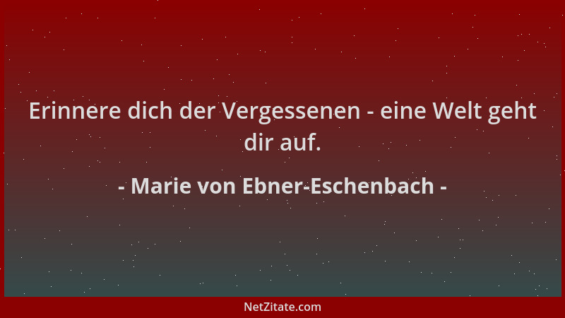 Marie von Ebner-Eschenbach - Erinnere dich der Vergessenen - eine Welt geht dir auf....