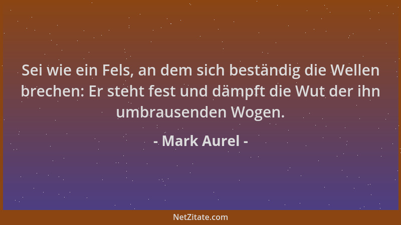 Mark Aurel - Sei wie ein Fels, an dem sich beständig die Wellen brechen: Er steht fest und dämpft die Wut der ihn umbrausen...