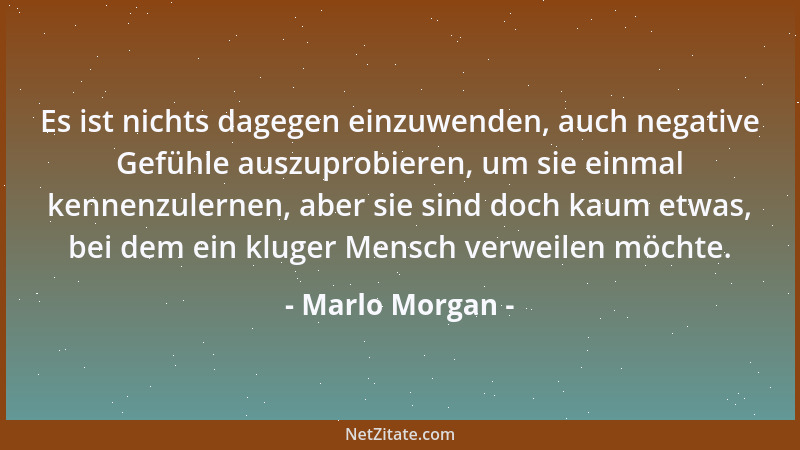 Marlo Morgan - Es ist nichts dagegen einzuwenden, auch negative Gefühle auszuprobieren, um sie einmal kennenzulernen, aber...