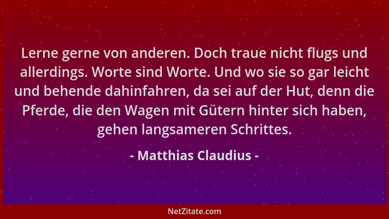Matthias Claudius - Lerne gerne von anderen. Doch traue nicht flugs und allerdings. Worte sind Worte. Und wo sie so gar lei...