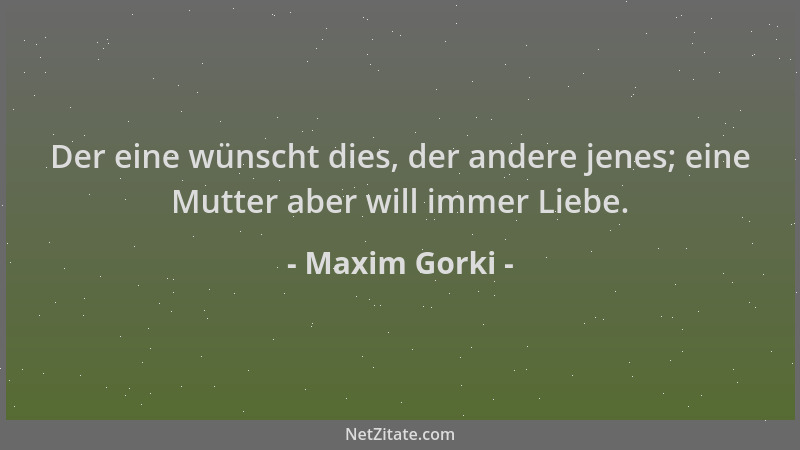 Maxim Gorki - Der eine wünscht dies, der andere jenes; eine Mutter aber will immer Liebe....