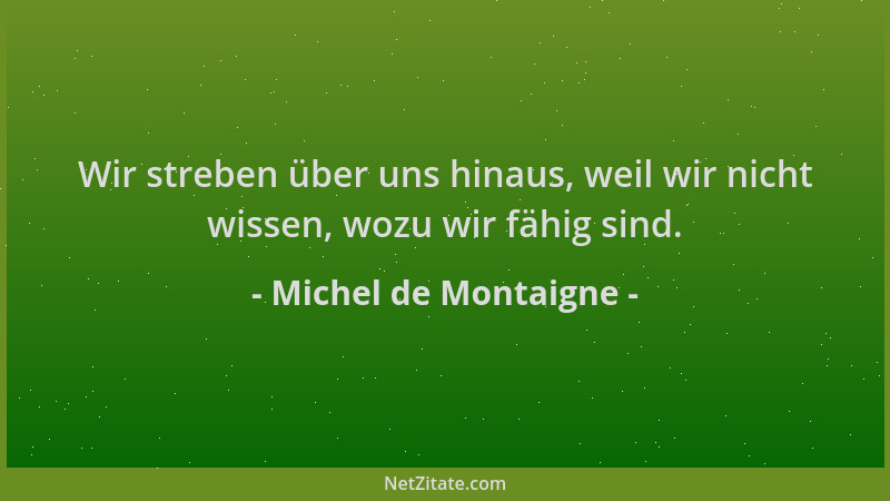 Michel de Montaigne - Wir streben über uns hinaus, weil wir nicht wissen, wozu wir fähig sind....