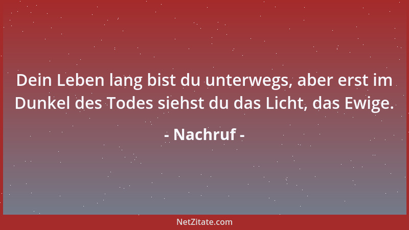 Nachruf - Dein Leben lang bist du unterwegs, aber erst im Dunkel des Todes siehst du das Licht, das Ewige....