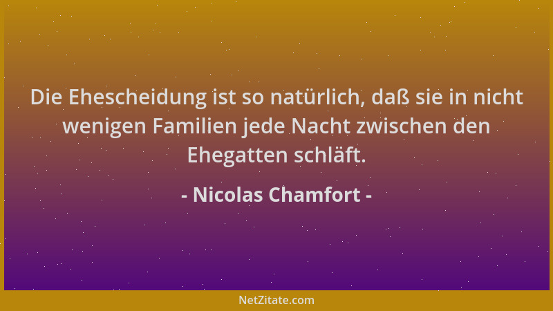 Nicolas Chamfort - Die Ehescheidung ist so natürlich, daß sie in nicht wenigen Familien jede Nacht zwischen den Ehegatten s...