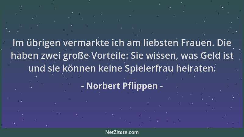 Norbert Pflippen - Im übrigen vermarkte ich am liebsten Frauen. Die haben zwei große Vorteile: Sie wissen, was Geld ist und...