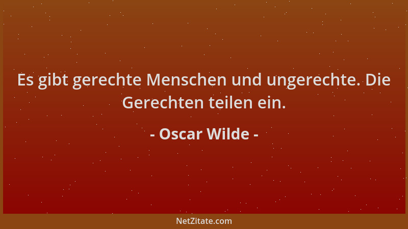 Oscar Wilde - Es gibt gerechte Menschen und ungerechte. Die Gerechten teilen ein....