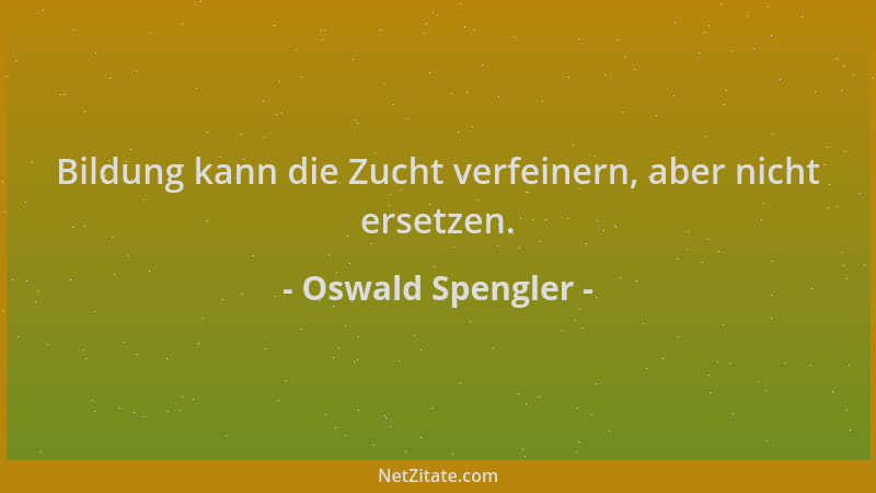 Oswald Spengler - Bildung kann die Zucht verfeinern, aber nicht ersetzen....
