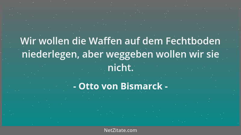 Otto von Bismarck - Wir wollen die Waffen auf dem Fechtboden niederlegen, aber weggeben wollen wir sie nicht....