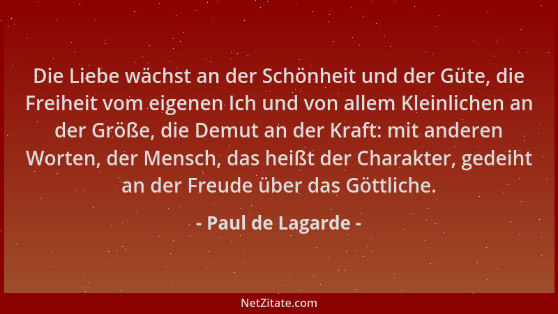Paul de Lagarde - Die Liebe wächst an der Schönheit und der Güte, die Freiheit vom eigenen Ich und von allem Kleinlichen an...