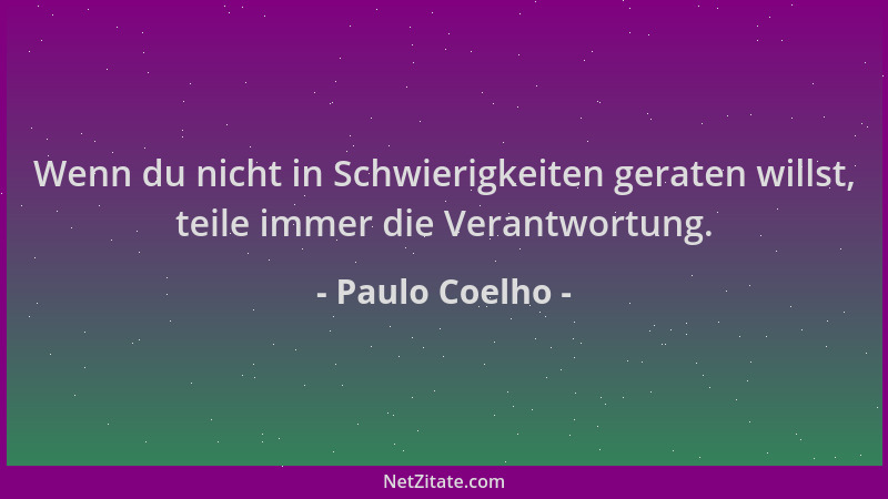 Paulo Coelho - Wenn du nicht in Schwierigkeiten geraten willst, teile immer die Verantwortung....