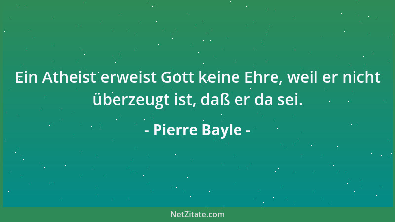 Pierre Bayle - Ein Atheist erweist Gott keine Ehre, weil er nicht überzeugt ist, daß er da sei....