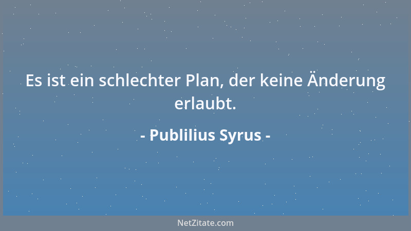 Publilius Syrus - Es ist ein schlechter Plan, der keine Änderung erlaubt....