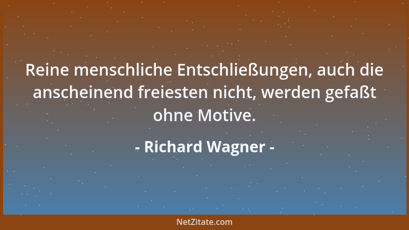 Richard Wagner - Reine menschliche Entschließungen, auch die anscheinend freiesten nicht, werden gefaßt ohne Motive....