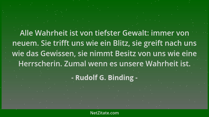 Rudolf G. Binding - Alle Wahrheit ist von tiefster Gewalt: immer von neuem. Sie trifft uns wie ein Blitz, sie greift nach u...