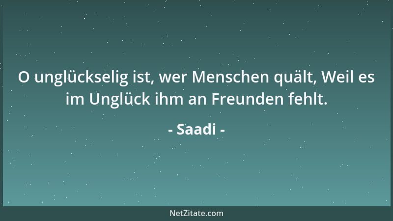 Saadi - O unglückselig ist, wer Menschen quält, Weil es im Unglück ihm an Freunden fehlt....