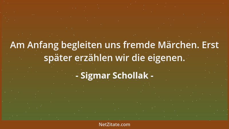 Sigmar Schollak - Am Anfang begleiten uns fremde Märchen. Erst später erzählen wir die eigenen....