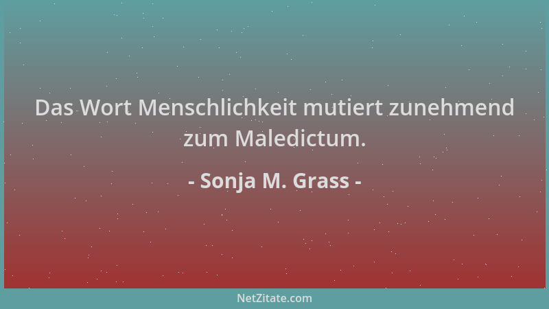 Sonja M. Grass - Das Wort Menschlichkeit mutiert zunehmend zum Maledictum....