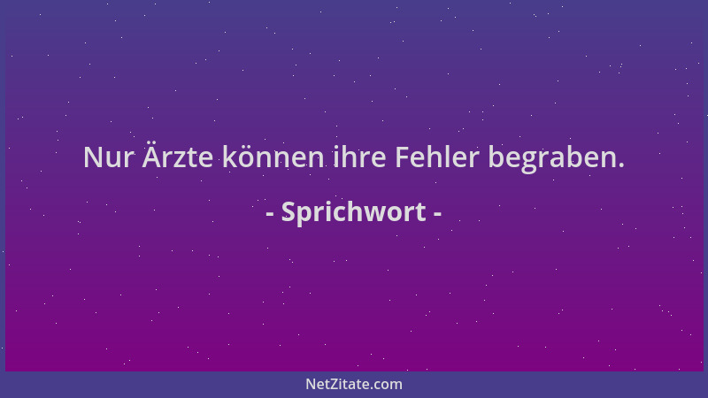 Sprichwort - Nur Ärzte können ihre Fehler begraben....