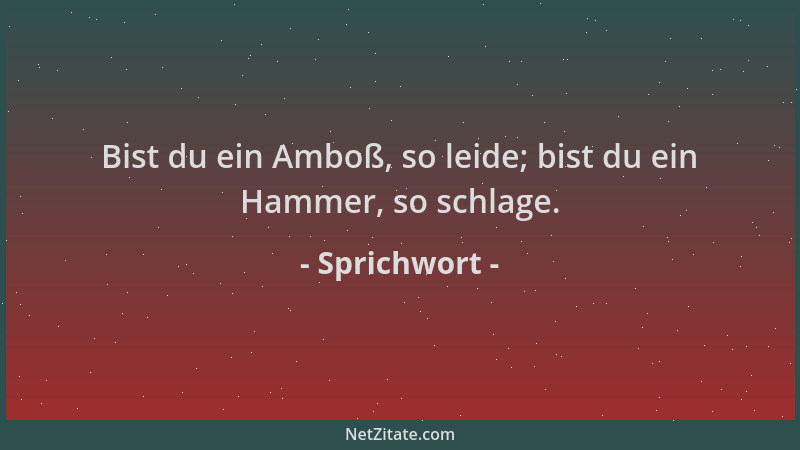 Sprichwort - Bist du ein Amboß, so leide; bist du ein Hammer, so schlage....