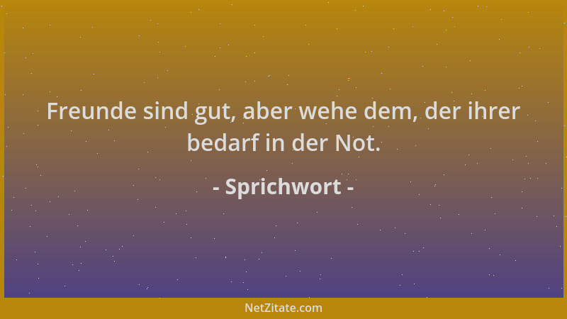 Sprichwort - Freunde sind gut, aber wehe dem, der ihrer bedarf in der Not....