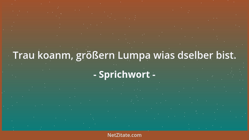 Sprichwort - Trau koanm, größern Lumpa wias dselber bist....